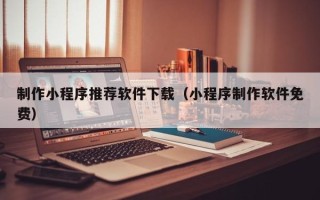 昌乐制作小程序推荐软件下载（小程序制作软件免费）