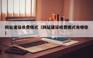 昌乐网站建设收费模式（网站建设收费模式有哪些）