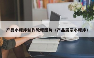 昌乐产品小程序制作教程图片（产品展示小程序）