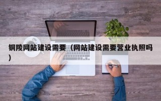 昌乐铜陵网站建设需要（网站建设需要营业执照吗）