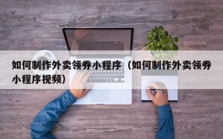 昌乐如何制作外卖领券小程序（如何制作外卖领券小程序视频）