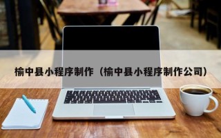 昌乐榆中县小程序制作（榆中县小程序制作公司）