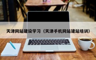 昌乐天津网站建设学习（天津手机网站建站培训）