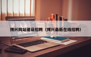 昌乐博兴网站建设招聘（博兴最新在线招聘）