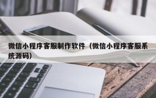 昌乐微信小程序客服制作软件（微信小程序客服系统源码）