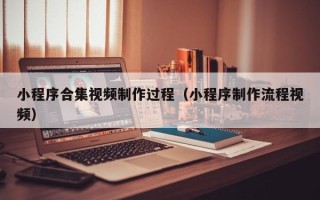 昌乐小程序合集视频制作过程（小程序制作流程视频）