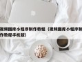 昌乐视频图库小程序制作教程（视频图库小程序制作教程手机版）