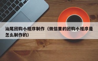 昌乐汕尾团购小程序制作（微信里的团购小程序是怎么制作的）