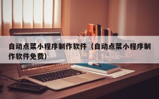 昌乐自动点菜小程序制作软件（自动点菜小程序制作软件免费）