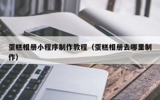 昌乐蛋糕相册小程序制作教程（蛋糕相册去哪里制作）